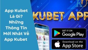 App Kubet Là Gì Những Thông Tin Mới Nhât Về App Kubet